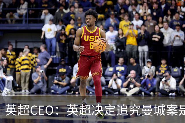 英超CEO：英超决定追究曼城案是正确的，此案在英超历史上最重要